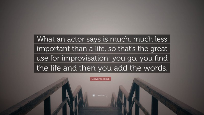 Giovanni Ribisi Quote: “What an actor says is much, much less important than a life, so that’s the great use for improvisation; you go, you find the life and then you add the words.”