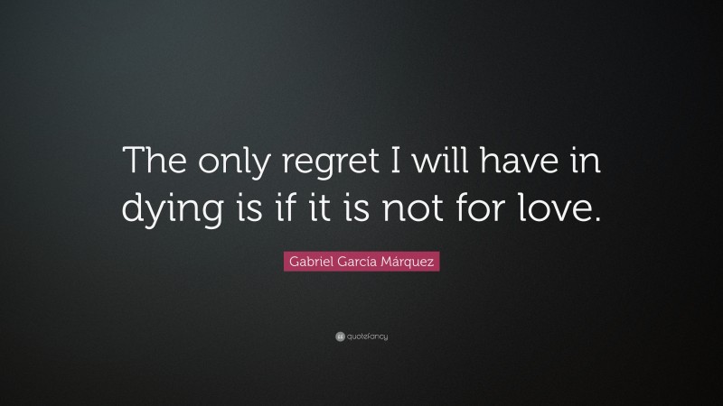 Gabriel Garcí­a Márquez Quote: “The only regret I will have in dying is if it is not for love.”