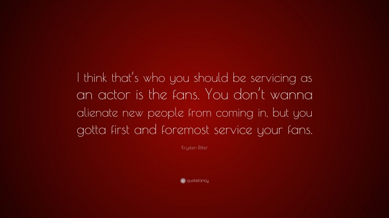 Krysten Ritter Quote: “I think that’s who you should be servicing as an actor is the fans. You don’t wanna alienate new people from coming in, but you gotta first and foremost service your fans.”