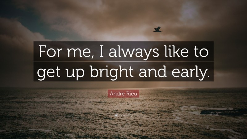 Andre Rieu Quote: “For me, I always like to get up bright and early.”
