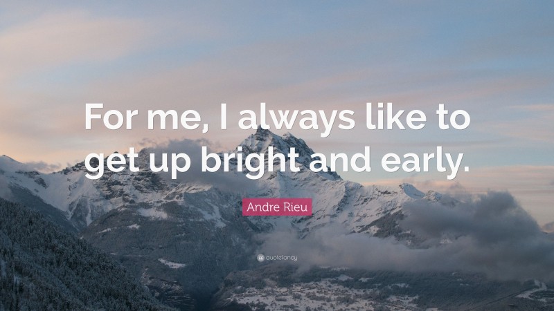 Andre Rieu Quote: “For me, I always like to get up bright and early.”
