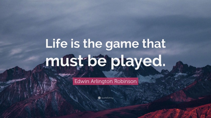 Edwin Arlington Robinson Quote: “Life is the game that must be played.”