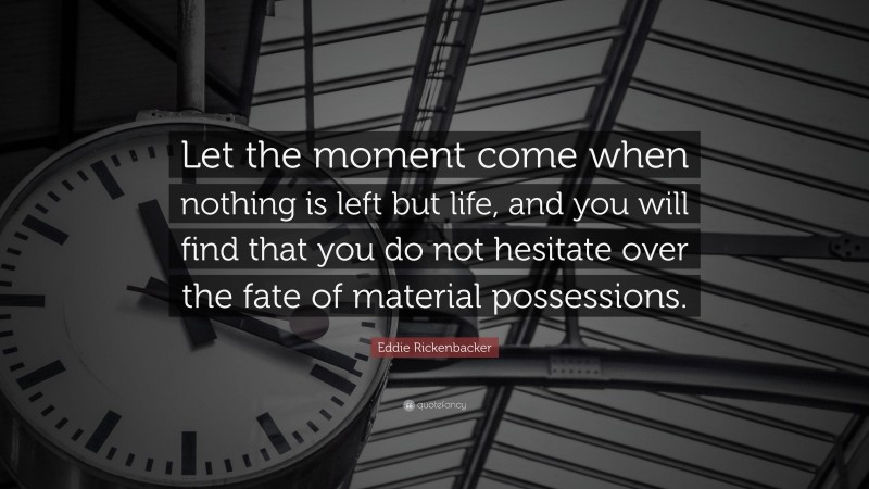 Eddie Rickenbacker Quote: “Let the moment come when nothing is left but life, and you will find that you do not hesitate over the fate of material possessions.”