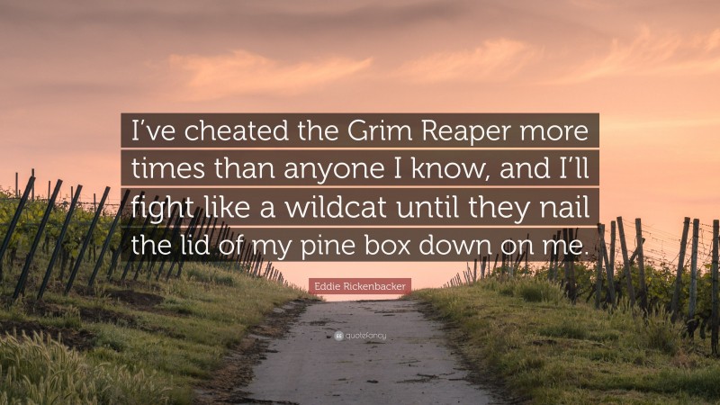 Eddie Rickenbacker Quote: “I’ve cheated the Grim Reaper more times than anyone I know, and I’ll fight like a wildcat until they nail the lid of my pine box down on me.”