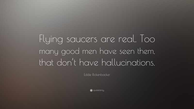 Eddie Rickenbacker Quote: “Flying saucers are real. Too many good men have seen them, that don’t have hallucinations.”