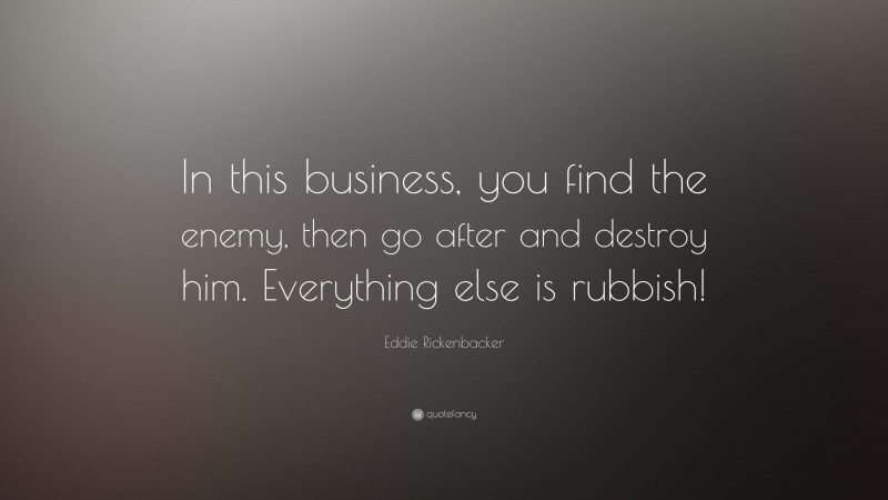 Eddie Rickenbacker Quote: “In this business, you find the enemy, then go after and destroy him. Everything else is rubbish!”