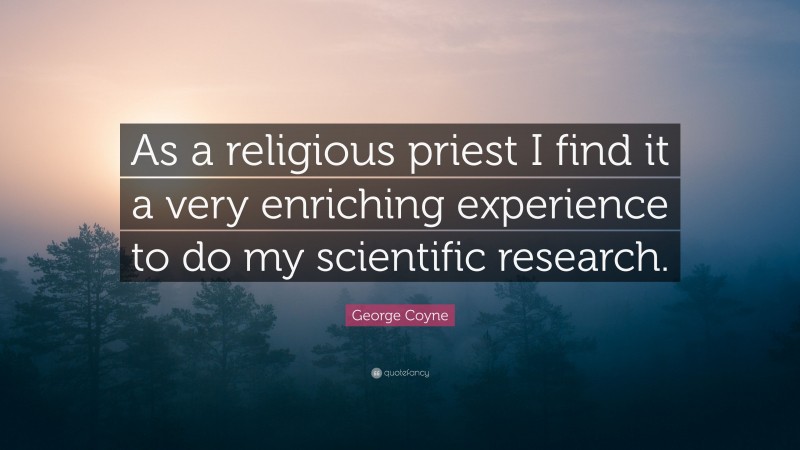 George Coyne Quote: “As a religious priest I find it a very enriching experience to do my scientific research.”