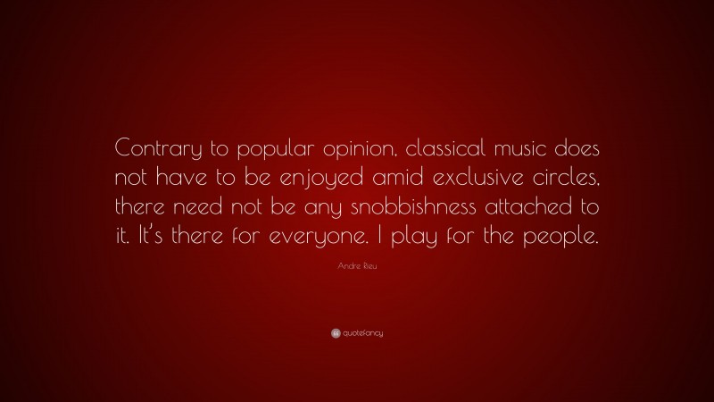 Andre Rieu Quote: “Contrary to popular opinion, classical music does not have to be enjoyed amid exclusive circles, there need not be any snobbishness attached to it. It’s there for everyone. I play for the people.”
