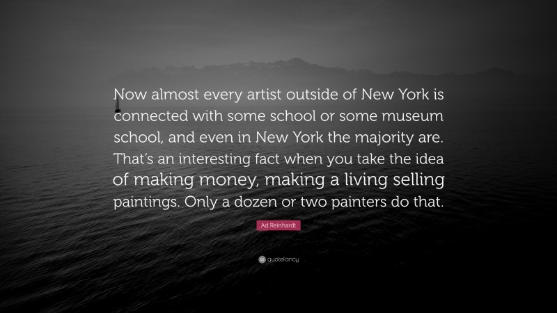 Ad Reinhardt Quote: “Now almost every artist outside of New York is connected with some school or some museum school, and even in New York the majority are. That’s an interesting fact when you take the idea of making money, making a living selling paintings. Only a dozen or two painters do that.”