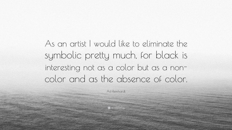 Ad Reinhardt Quote: “As an artist I would like to eliminate the symbolic pretty much, for black is interesting not as a color but as a non-color and as the absence of color.”