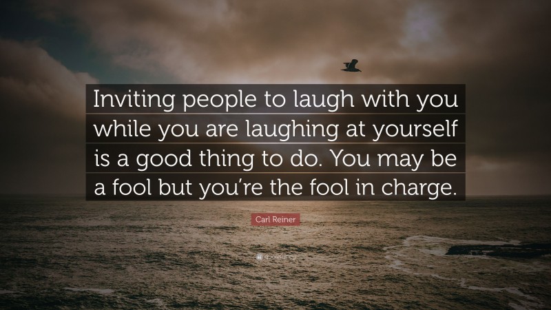 Carl Reiner Quote: “Inviting people to laugh with you while you are laughing at yourself is a good thing to do. You may be a fool but you’re the fool in charge.”