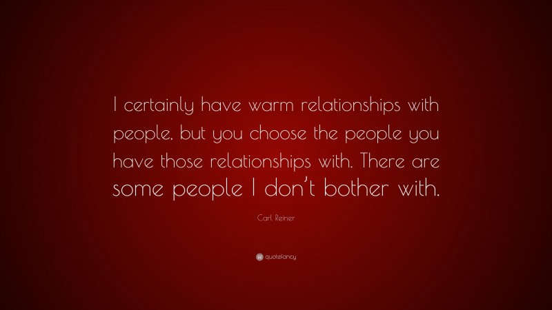 Carl Reiner Quote: “I certainly have warm relationships with people, but you choose the people you have those relationships with. There are some people I don’t bother with.”