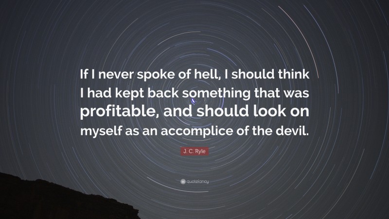 J. C. Ryle Quote: “If I never spoke of hell, I should think I had kept back something that was profitable, and should look on myself as an accomplice of the devil.”