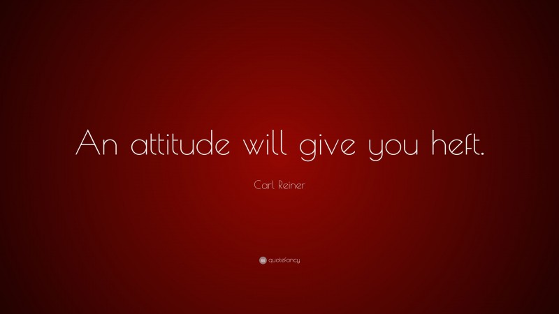 Carl Reiner Quote: “An attitude will give you heft.”