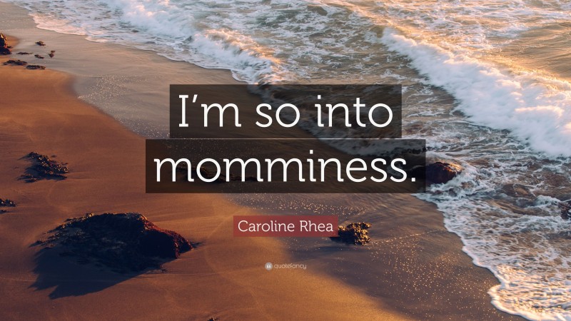 Caroline Rhea Quote: “I’m so into momminess.”