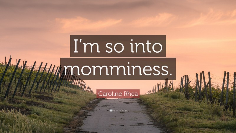Caroline Rhea Quote: “I’m so into momminess.”
