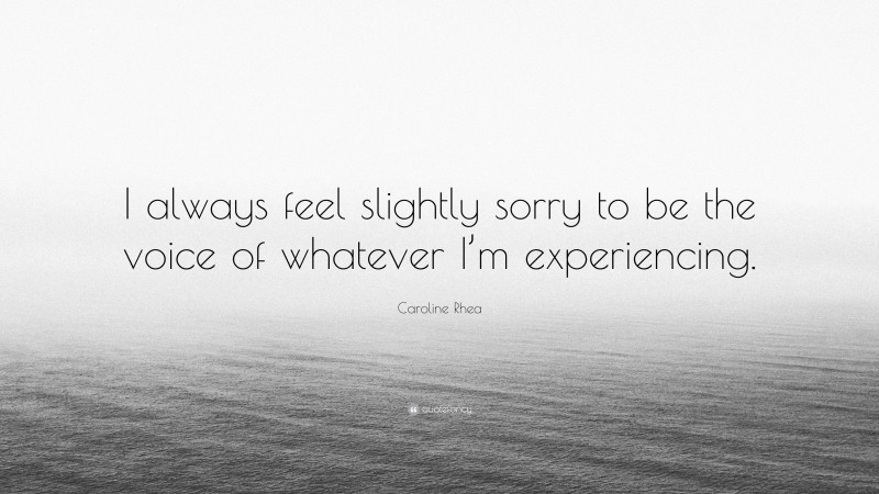 Caroline Rhea Quote: “I always feel slightly sorry to be the voice of whatever I’m experiencing.”