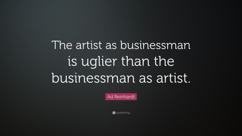 Ad Reinhardt Quote: “The artist as businessman is uglier than the businessman as artist.”