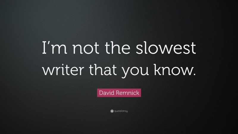 David Remnick Quote: “I’m not the slowest writer that you know.”