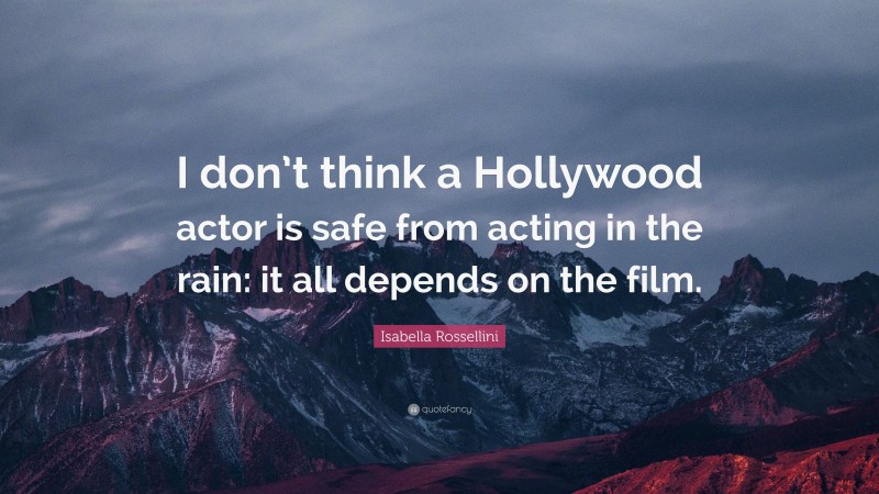 Isabella Rossellini Quote: “I don’t think a Hollywood actor is safe from acting in the rain: it all depends on the film.”