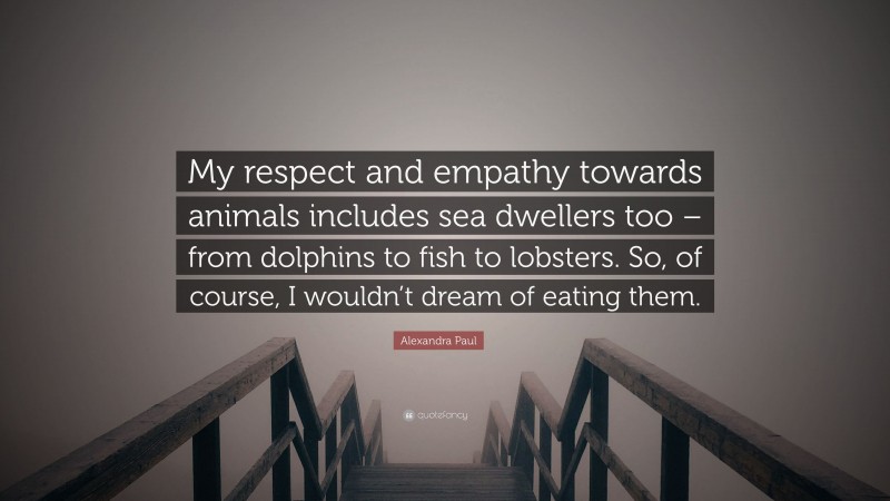 Alexandra Paul Quote: “My respect and empathy towards animals includes sea dwellers too – from dolphins to fish to lobsters. So, of course, I wouldn’t dream of eating them.”