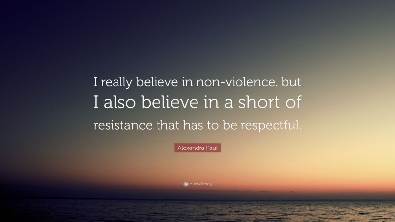 Alexandra Paul Quote: “I really believe in non-violence, but I also believe in a short of resistance that has to be respectful.”
