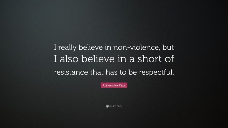 Alexandra Paul Quote: “I really believe in non-violence, but I also believe in a short of resistance that has to be respectful.”