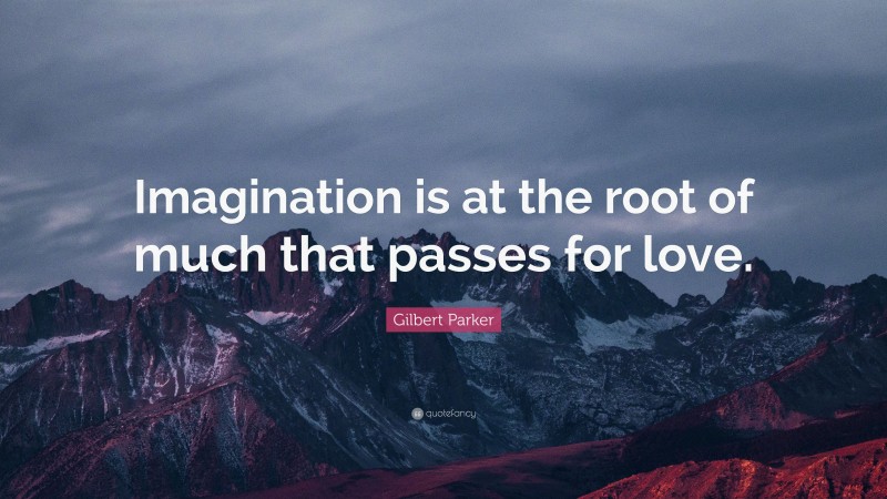 Gilbert Parker Quote: “Imagination is at the root of much that passes for love.”