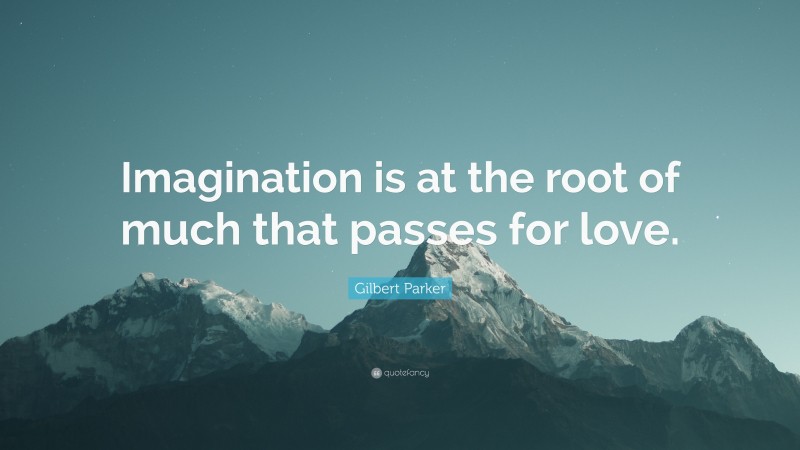 Gilbert Parker Quote: “Imagination is at the root of much that passes for love.”