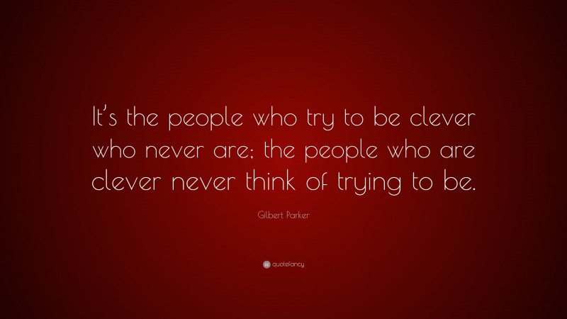 Gilbert Parker Quote: “It’s the people who try to be clever who never are; the people who are clever never think of trying to be.”
