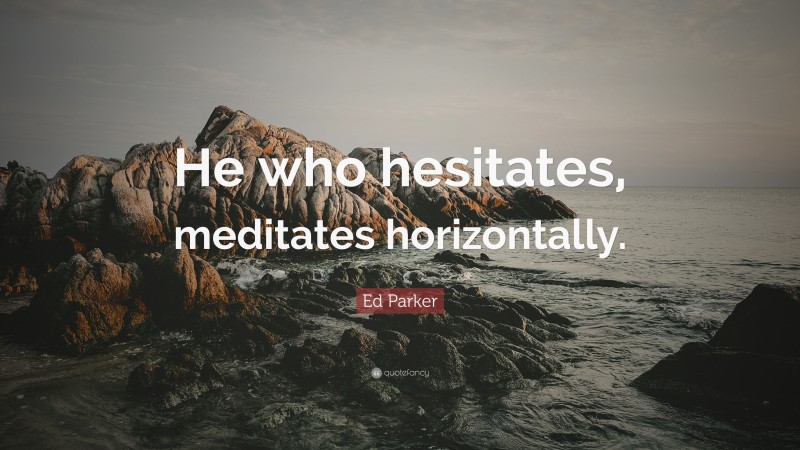 Ed Parker Quote: “He who hesitates, meditates horizontally.”