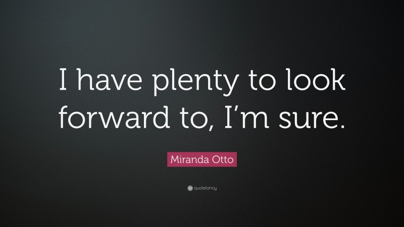 Miranda Otto Quote: “I have plenty to look forward to, I’m sure.”