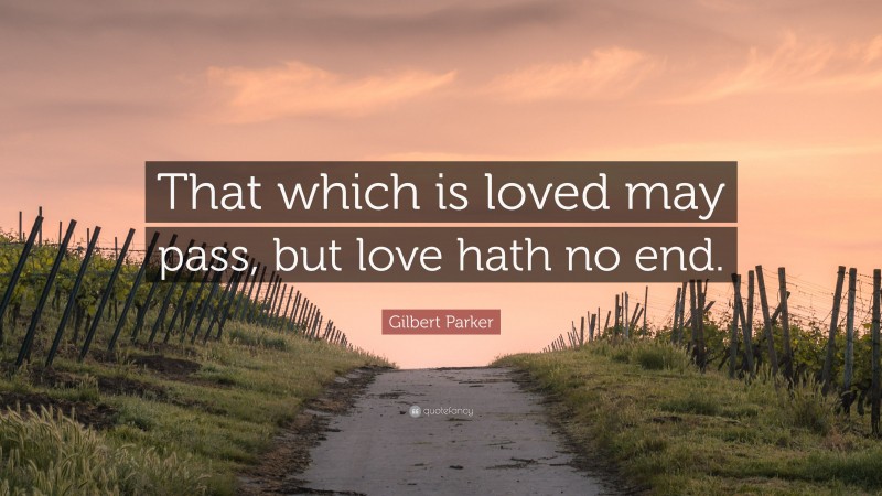 Gilbert Parker Quote: “That which is loved may pass, but love hath no end.”