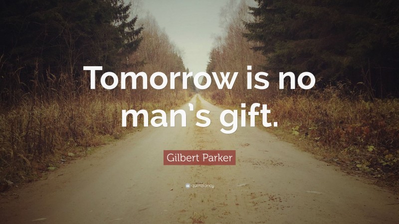 Gilbert Parker Quote: “Tomorrow is no man’s gift.”