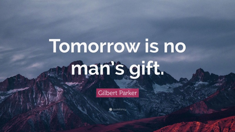 Gilbert Parker Quote: “Tomorrow is no man’s gift.”