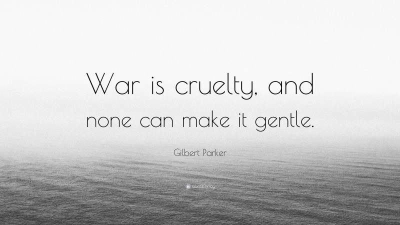 Gilbert Parker Quote: “War is cruelty, and none can make it gentle.”