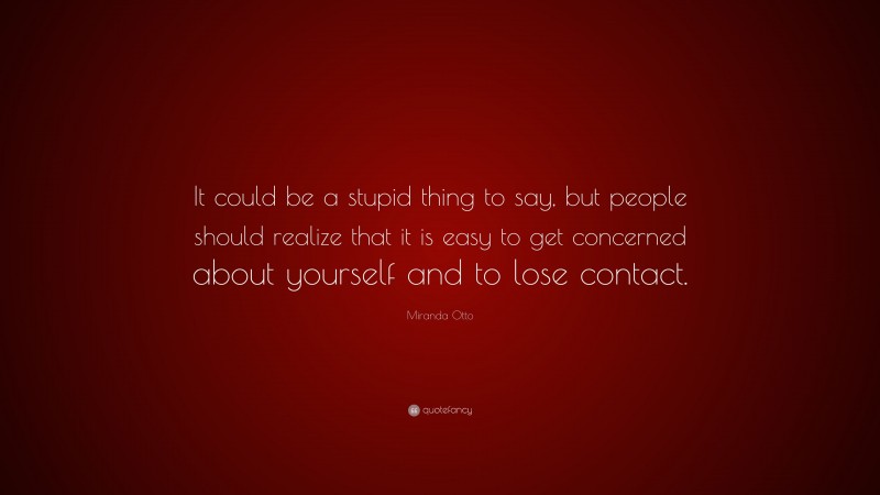 Miranda Otto Quote: “It could be a stupid thing to say, but people should realize that it is easy to get concerned about yourself and to lose contact.”