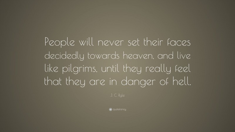 J. C. Ryle Quote: “People will never set their faces decidedly towards heaven, and live like pilgrims, until they really feel that they are in danger of hell.”