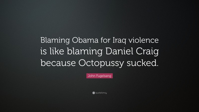 John Fugelsang Quote: “Blaming Obama for Iraq violence is like blaming Daniel Craig because Octopussy sucked.”