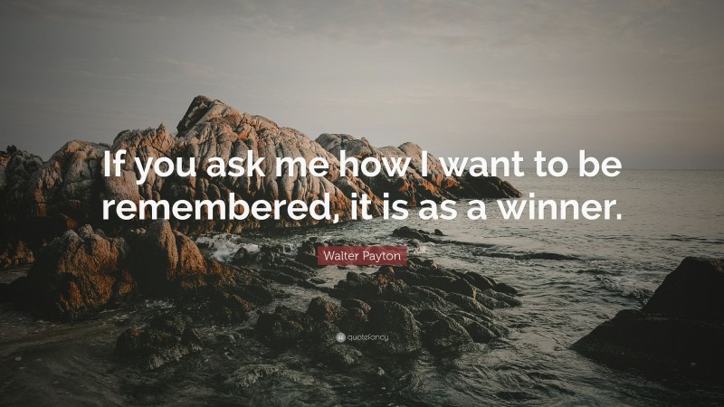 Walter Payton Quote: “If you ask me how I want to be remembered, it is as a winner.”