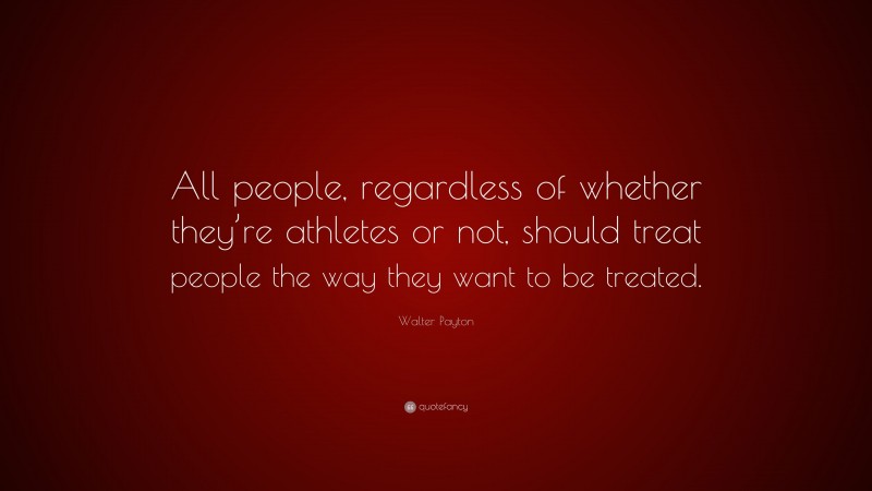 Walter Payton Quote: “All people, regardless of whether they’re athletes or not, should treat people the way they want to be treated.”