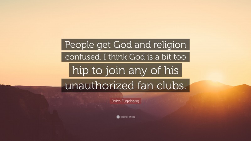 John Fugelsang Quote: “People get God and religion confused. I think God is a bit too hip to join any of his unauthorized fan clubs.”
