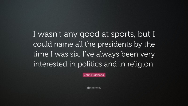 John Fugelsang Quote: “I wasn’t any good at sports, but I could name all the presidents by the time I was six. I’ve always been very interested in politics and in religion.”