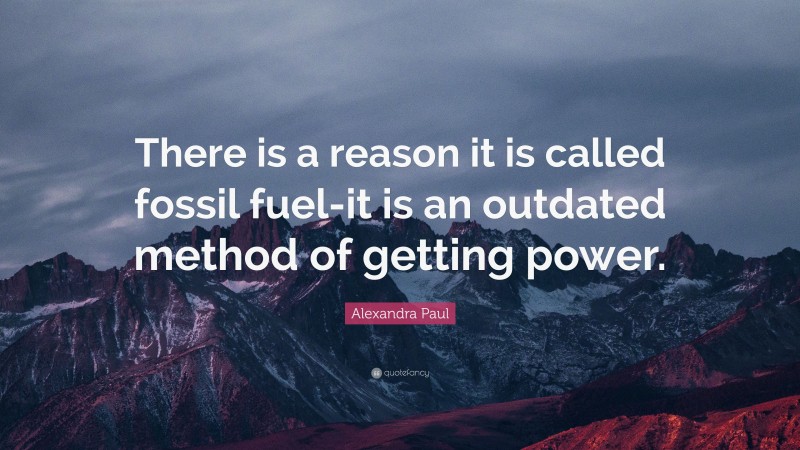 Alexandra Paul Quote: “There is a reason it is called fossil fuel-it is an outdated method of getting power.”