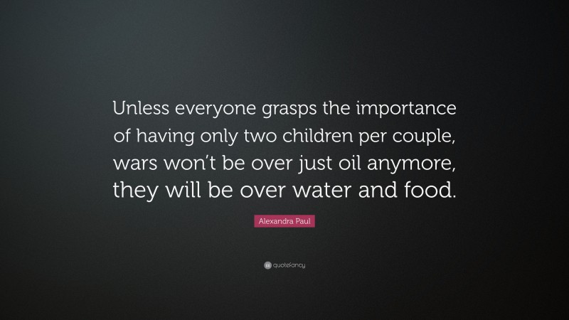 Alexandra Paul Quote: “Unless everyone grasps the importance of having only two children per couple, wars won’t be over just oil anymore, they will be over water and food.”