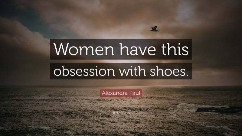 Alexandra Paul Quote: “Women have this obsession with shoes.”