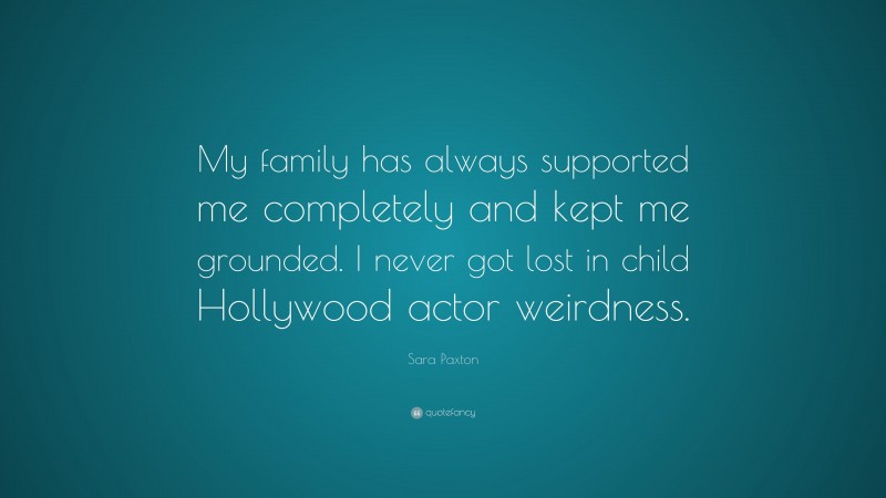 Sara Paxton Quote: “My family has always supported me completely and kept me grounded. I never got lost in child Hollywood actor weirdness.”