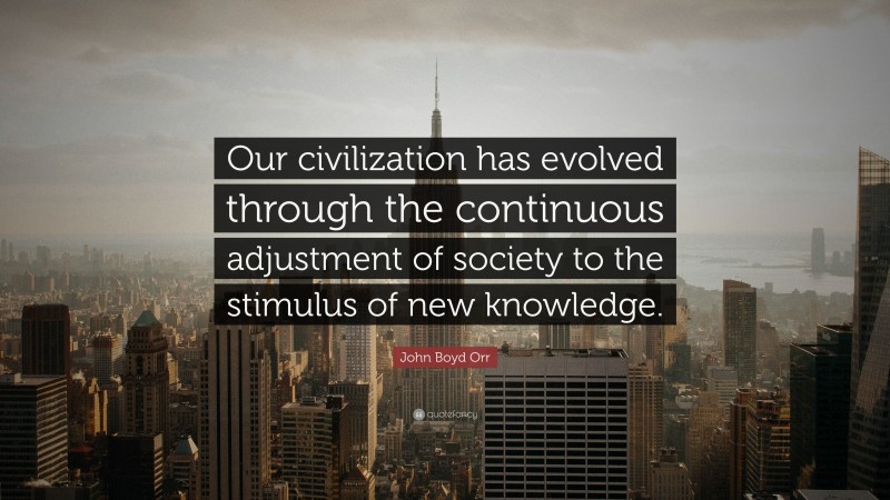 John Boyd Orr Quote: “Our civilization has evolved through the continuous adjustment of society to the stimulus of new knowledge.”