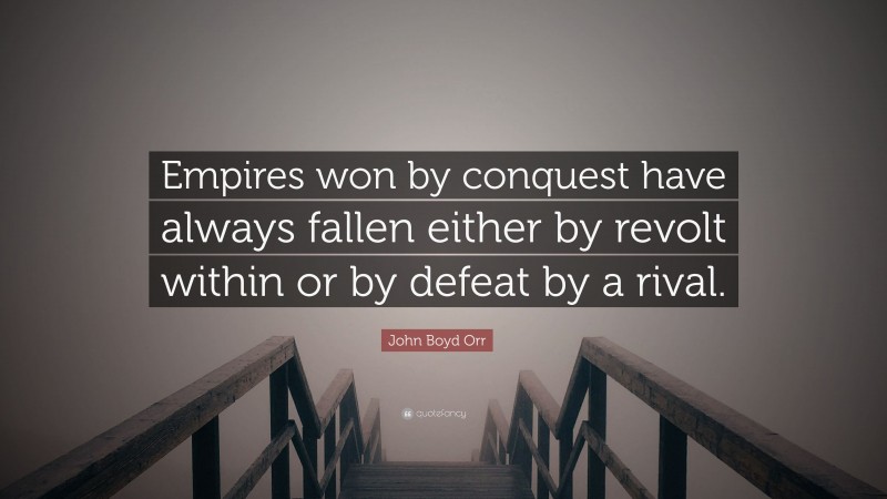 John Boyd Orr Quote: “Empires won by conquest have always fallen either by revolt within or by defeat by a rival.”