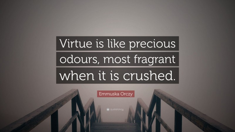 Emmuska Orczy Quote: “Virtue is like precious odours, most fragrant when it is crushed.”